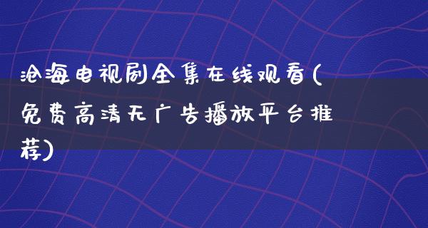 沧海电视剧****观看(免费高清无**播放平台推荐)