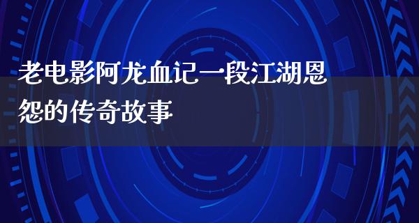 老电影阿龙血记一段江湖恩怨的传奇故事