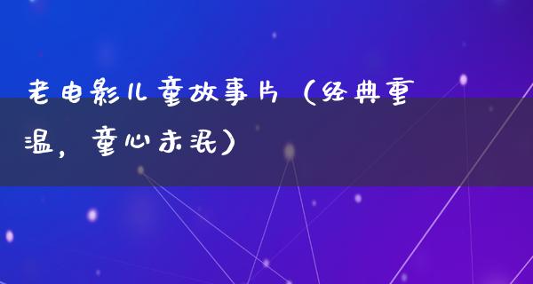 老电影儿童故事片（经典重温，童心未泯）