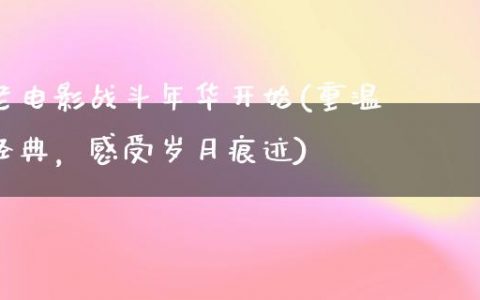 老电影战斗年华开始(重温经典，感受岁月痕迹)