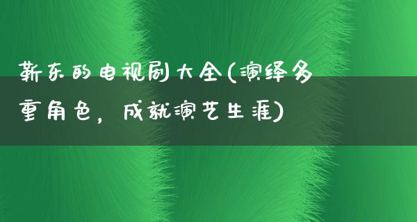 靳东的电视剧大全(演绎多重角色，成就演艺生涯)