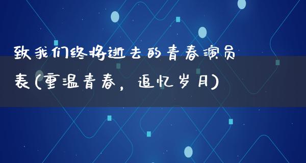 致我们终将逝去的青春演员表(重温青春，追忆岁月)