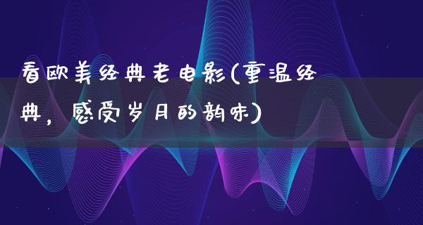 看欧美经典老电影(重温经典，感受岁月的韵味)