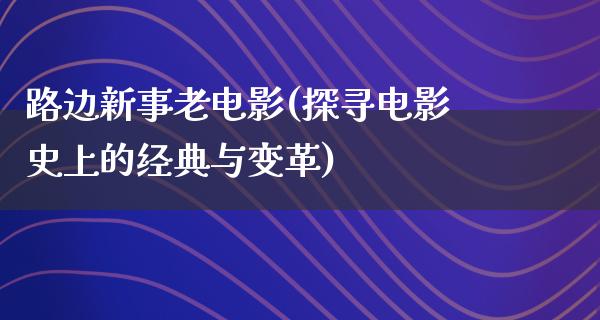 路边新事老电影(探寻电影史上的经典与变革)