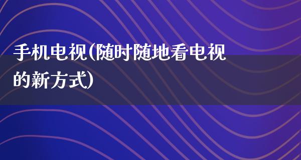 手机电视(随时随地看电视的新方式)