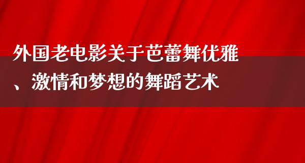 外国老电影关于芭蕾舞优雅、激情和梦想的舞蹈艺术