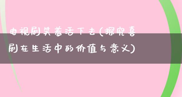 电视剧笑着活下去(探究喜剧在生活中的价值与意义)