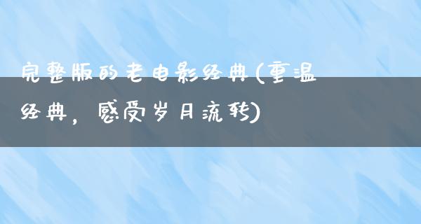 完整版的老电影经典(重温经典，感受岁月流转)