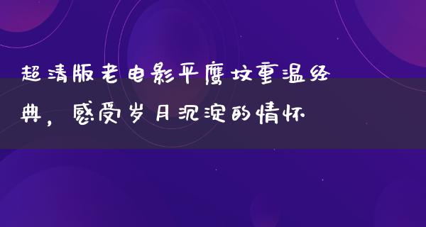 超清版老电影平鹰坟重温经典，感受岁月沉淀的情怀