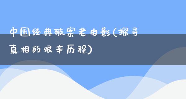 中国经典破案老电影(探寻真相的艰辛历程)