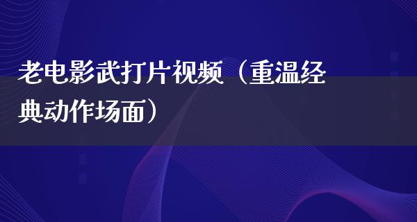 老电影武打片视频（重温经典动作场面）