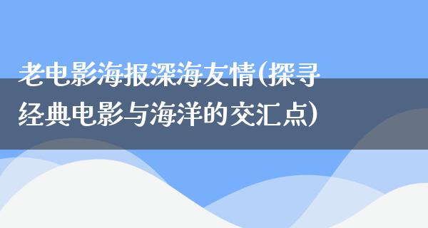 老电影海报深海友情(探寻经典电影与海洋的交汇点)