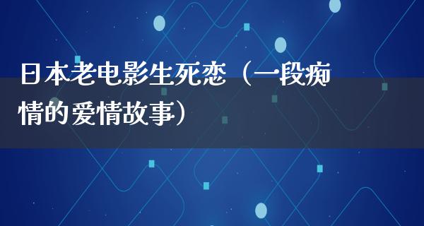 日本老电影生死恋（一段痴情的爱情故事）