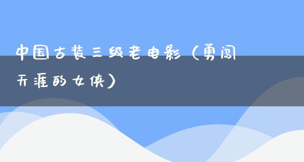 中国古装三级老电影（勇闯天涯的女侠）