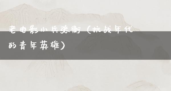 老电影小兵张衡（抗战年代的青年英雄）