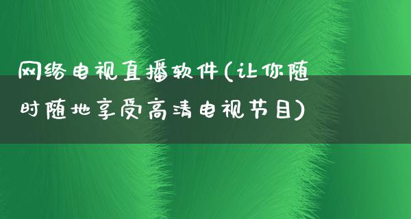 网络电视直播软件(让你随时随地享受高清电视节目)