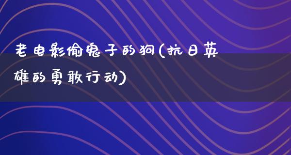 老电影偷鬼子的狗(抗日英雄的勇敢行动)