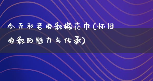 今天和老电影梅花巾(怀旧电影的魅力与传承)