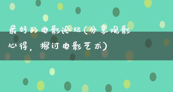 最好的电影论坛(分享观影心得，探讨电影艺术)