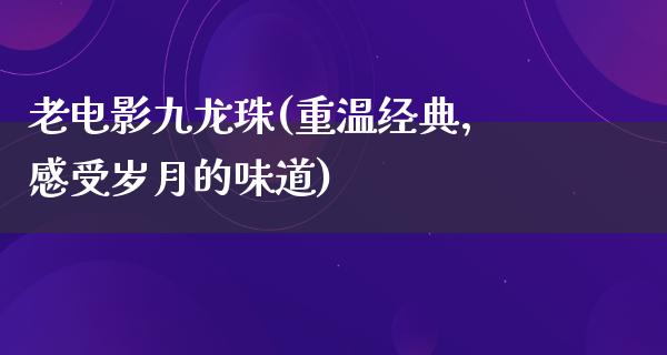 老电影九龙珠(重温经典，感受岁月的味道)