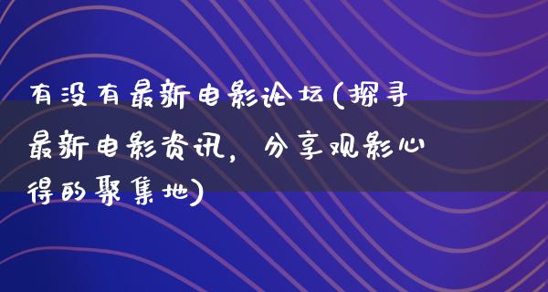 有没有最新电影论坛(探寻最新电影资讯，分享观影心得的聚集地)