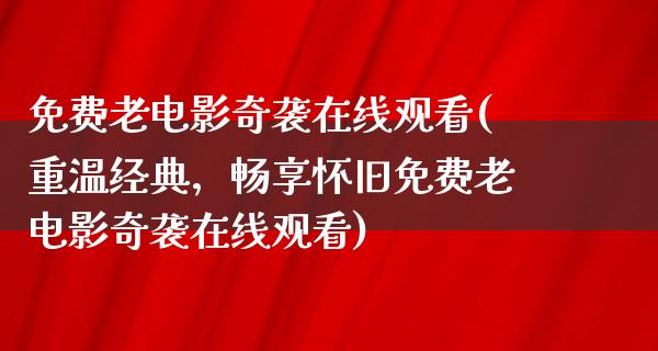 免费老电影奇袭在线观看(重温经典，畅享怀旧免费老电影奇袭在线观看)