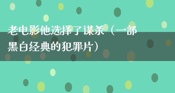 老电影他选择了谋杀（一部黑白经典的犯罪片）