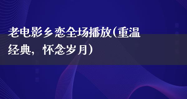 老电影乡恋全场播放(重温经典，怀念岁月)