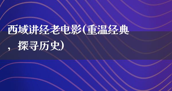 西域讲经老电影(重温经典，探寻历史)