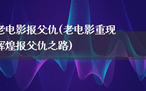 老电影报父仇(老电影重现辉煌报父仇之路)