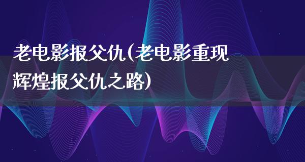 老电影报父仇(老电影重现辉煌报父仇之路)