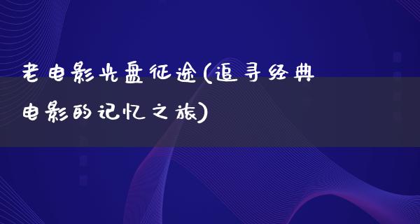 老电影光盘征途(追寻经典电影的记忆之旅)