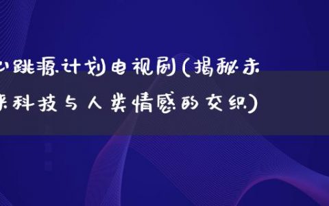 心跳源计划电视剧(揭秘未来科技与人类情感的交织)