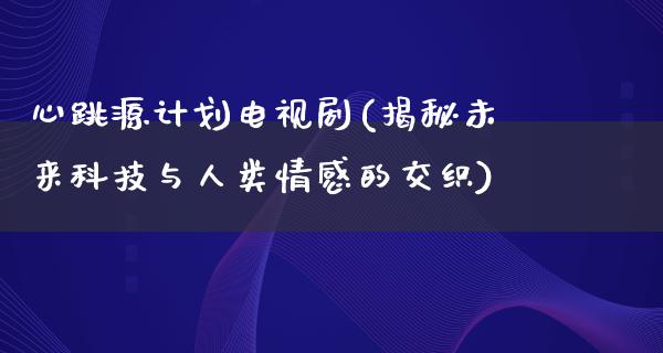 心跳源计划电视剧(揭秘未来科技与人类情感的交织)