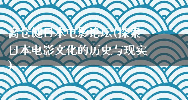 高仓健日本电影论坛(探索日本电影文化的历史与现实)