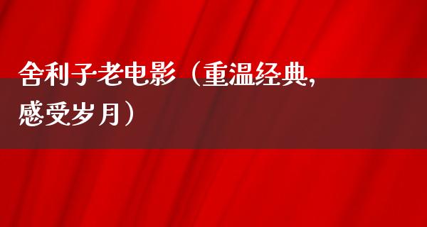 舍利子老电影（重温经典，感受岁月）