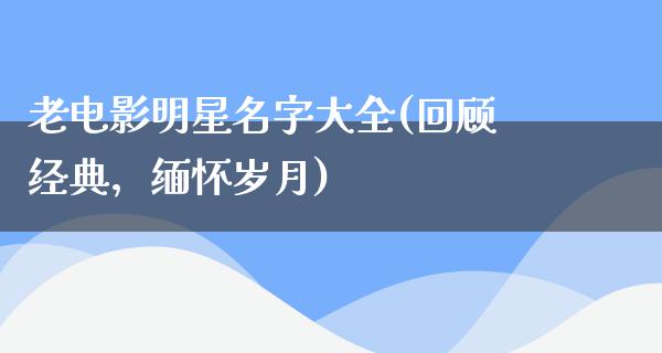 老电影明星名字大全(回顾经典，缅怀岁月)