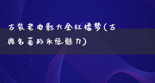 古装老电影大全红楼梦(古典名著的永恒魅力)