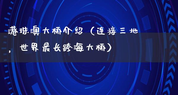 港珠澳大桥介绍（连接三地，世界最长跨海大桥）