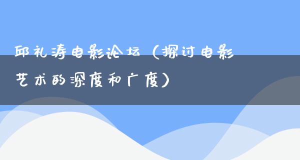 邱礼涛电影论坛（探讨电影艺术的深度和广度）