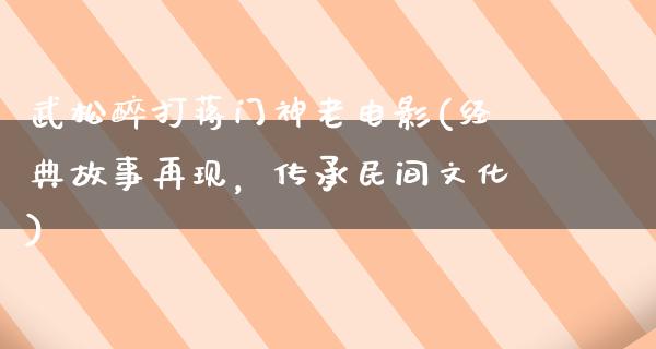 武松醉打蒋门神老电影(经典故事再现，传承民间文化)