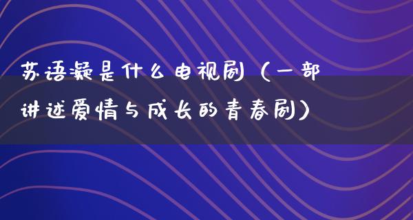 苏语凝是什么电视剧（一部讲述爱情与成长的青春剧）