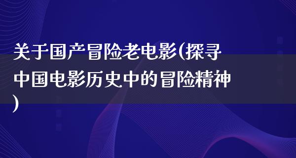 关于国产冒险老电影(探寻中国电影历史中的冒险精神)