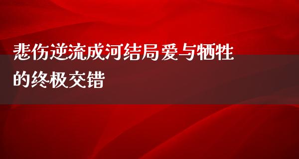 悲伤逆流成河结局爱与牺牲的终极交错