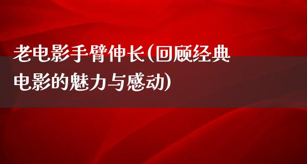 老电影手臂伸长(回顾经典电影的魅力与感动)