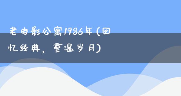 老电影公寓1986年(回忆经典，重温岁月)