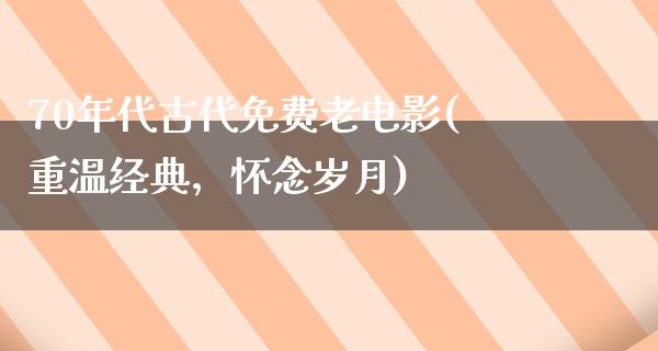 70年代古代免费老电影(重温经典，怀念岁月)