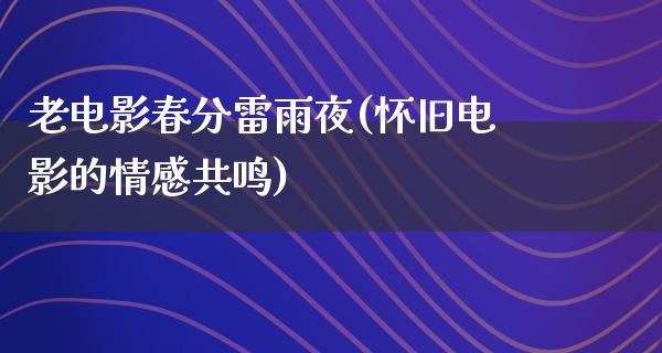 老电影春分雷雨夜(怀旧电影的情感共鸣)