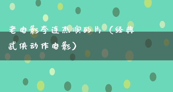 老电影李连杰演的片（经典武侠动作电影）