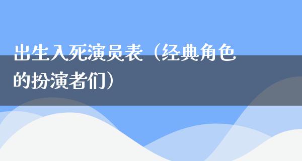 出生入死演员表（经典角色的扮演者们）